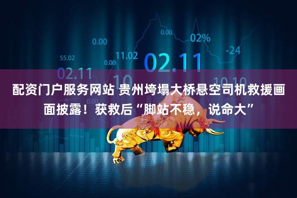配资门户服务网站 贵州垮塌大桥悬空司机救援画面披露！获救后“脚站不稳，说命大”