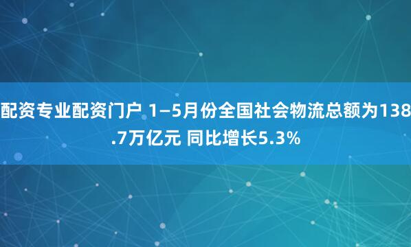 配资专业配资门户 1—5月份全国社会物流总额为138.7万亿元 同比增长5.3%