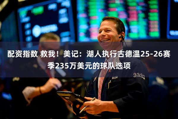 配资指数 救我！美记：湖人执行古德温25-26赛季235万美元的球队选项