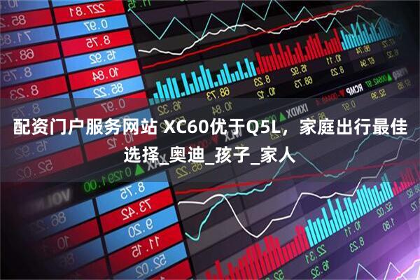 配资门户服务网站 XC60优于Q5L，家庭出行最佳选择_奥迪_孩子_家人