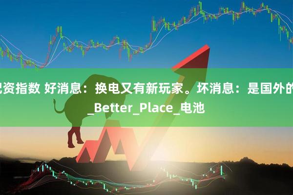 配资指数 好消息：换电又有新玩家。坏消息：是国外的。_Better_Place_电池