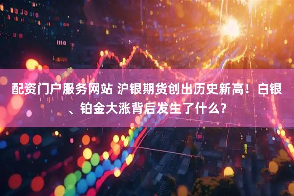 配资门户服务网站 沪银期货创出历史新高！白银、铂金大涨背后发生了什么？