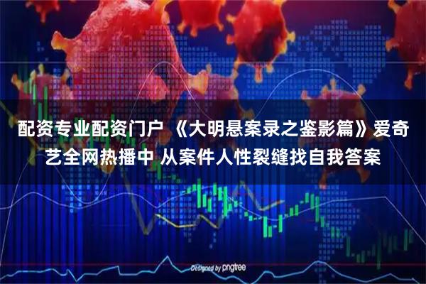 配资专业配资门户 《大明悬案录之鉴影篇》爱奇艺全网热播中 从案件人性裂缝找自我答案