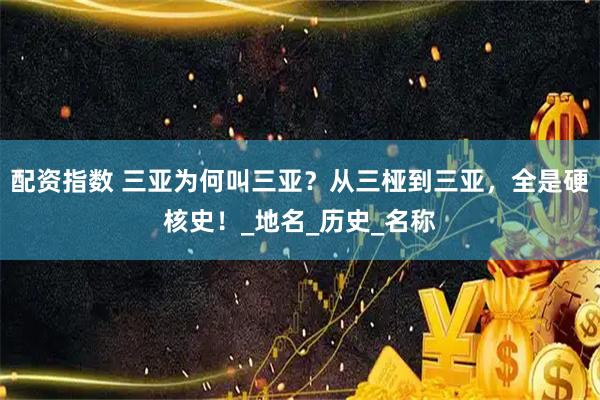 配资指数 三亚为何叫三亚？从三桠到三亚，全是硬核史！_地名_历史_名称