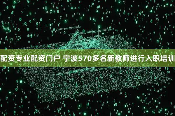 配资专业配资门户 宁波570多名新教师进行入职培训