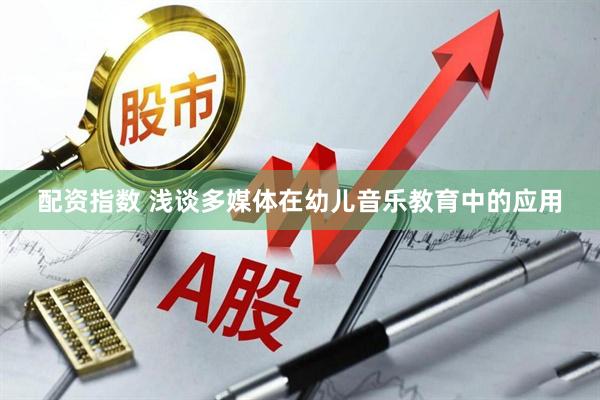 配资指数 浅谈多媒体在幼儿音乐教育中的应用