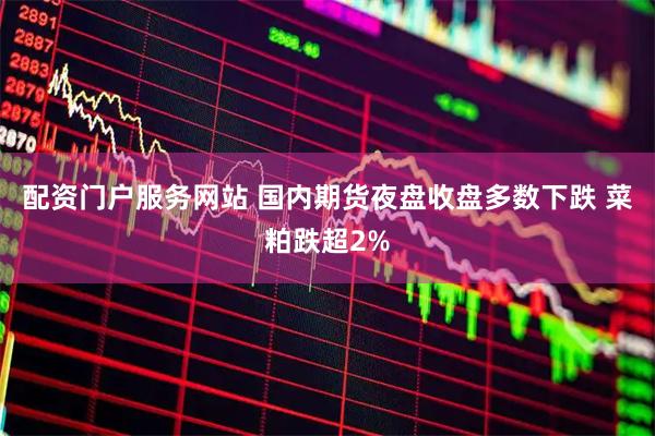 配资门户服务网站 国内期货夜盘收盘多数下跌 菜粕跌超2%