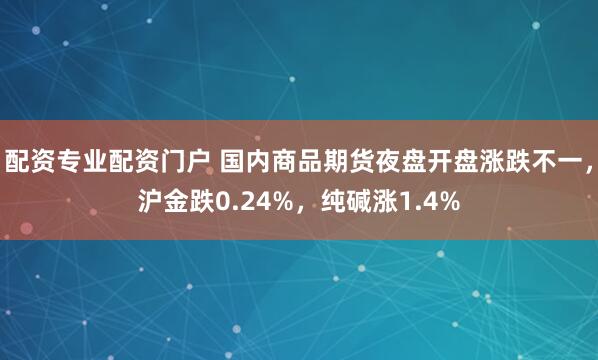 配资专业配资门户 国内商品期货夜盘开盘涨跌不一，沪金跌0.24%，纯碱涨1.4%