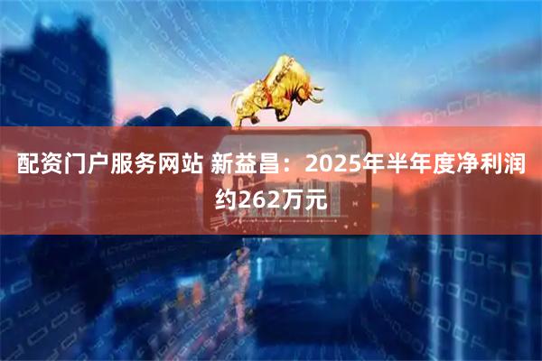 配资门户服务网站 新益昌：2025年半年度净利润约262万元