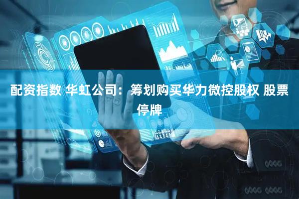 配资指数 华虹公司：筹划购买华力微控股权 股票停牌