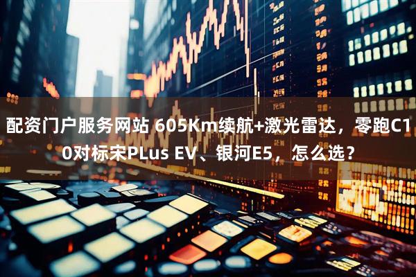 配资门户服务网站 605Km续航+激光雷达，零跑C10对标宋PLus EV、银河E5，怎么选？