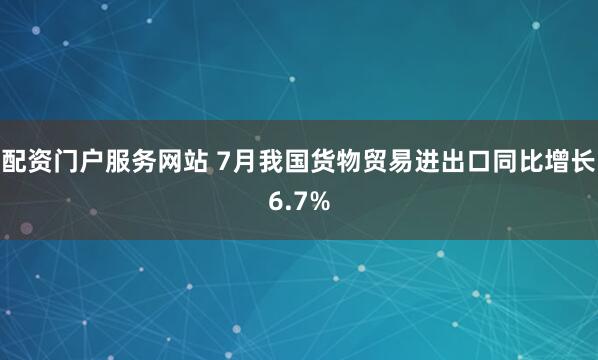配资门户服务网站 7月我国货物贸易进出口同比增长6.7%