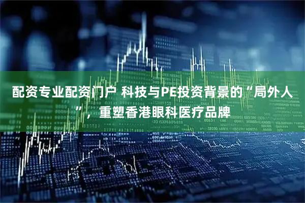 配资专业配资门户 科技与PE投资背景的“局外人”，重塑香港眼科医疗品牌