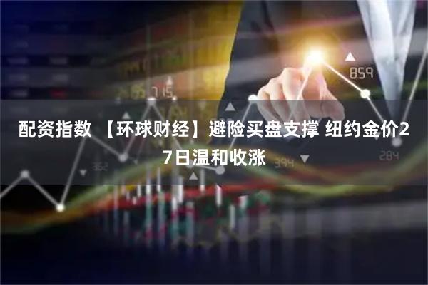 配资指数 【环球财经】避险买盘支撑 纽约金价27日温和收涨