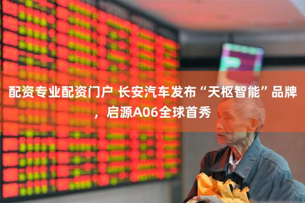 配资专业配资门户 长安汽车发布“天枢智能”品牌，启源A06全球首秀