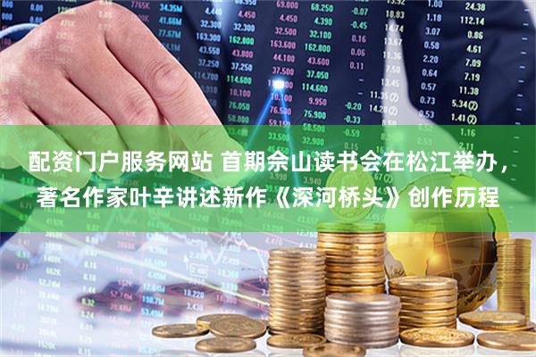 配资门户服务网站 首期佘山读书会在松江举办，著名作家叶辛讲述新作《深河桥头》创作历程