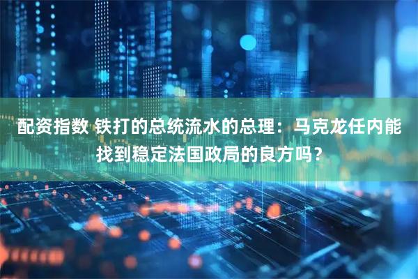 配资指数 铁打的总统流水的总理：马克龙任内能找到稳定法国政局的良方吗？