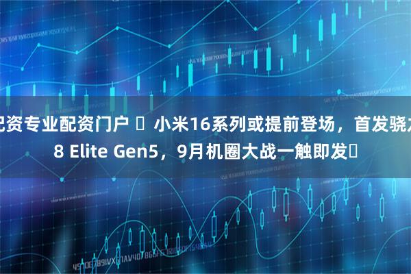 配资专业配资门户 ​小米16系列或提前登场，首发骁龙8 Elite Gen5，9月机圈大战一触即发​