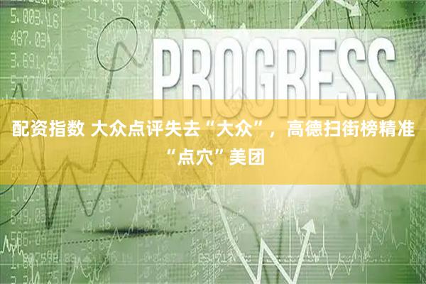 配资指数 大众点评失去“大众”，高德扫街榜精准“点穴”美团