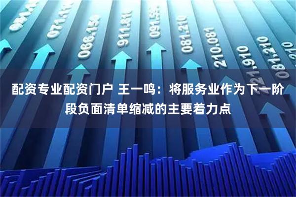 配资专业配资门户 王一鸣：将服务业作为下一阶段负面清单缩减的主要着力点
