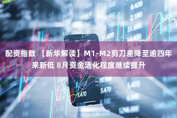 配资指数 【新华解读】M1-M2剪刀差降至逾四年来新低 8月资金活化程度继续提升