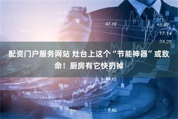 配资门户服务网站 灶台上这个“节能神器”或致命！厨房有它快扔掉