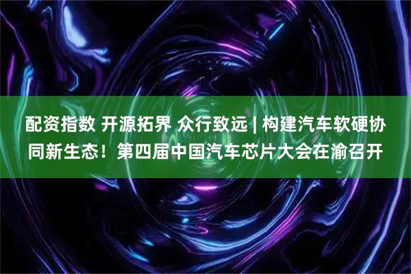 配资指数 开源拓界 众行致远 | 构建汽车软硬协同新生态！第四届中国汽车芯片大会在渝召开