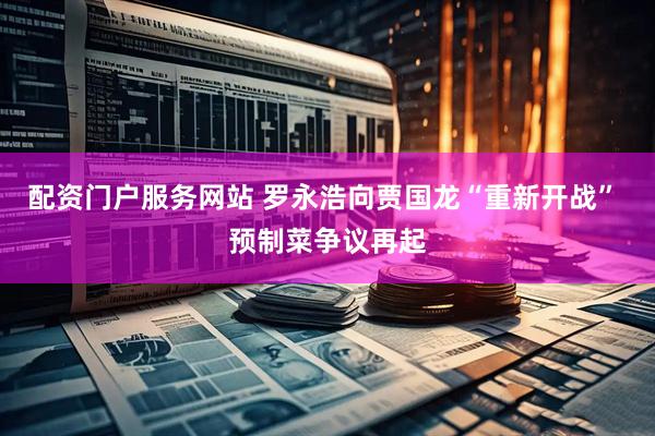 配资门户服务网站 罗永浩向贾国龙“重新开战” 预制菜争议再起