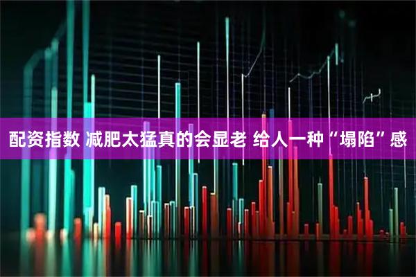 配资指数 减肥太猛真的会显老 给人一种“塌陷”感
