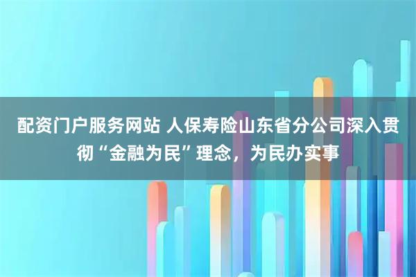 配资门户服务网站 人保寿险山东省分公司深入贯彻“金融为民”理念，为民办实事