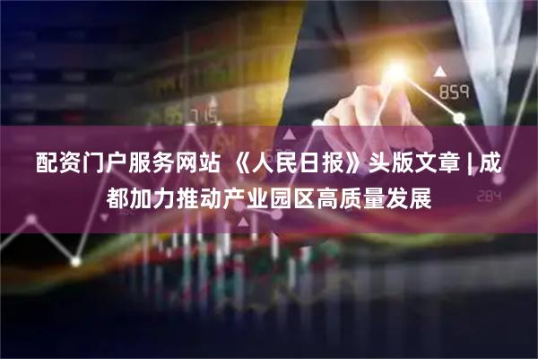 配资门户服务网站 《人民日报》头版文章 | 成都加力推动产业园区高质量发展