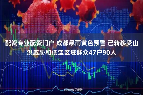 配资专业配资门户 成都暴雨黄色预警 已转移受山洪威胁和低洼区域群众47户90人