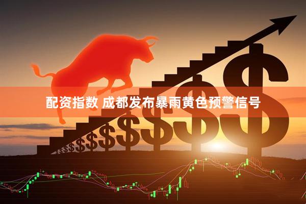 配资指数 成都发布暴雨黄色预警信号