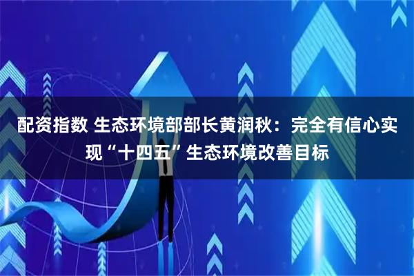 配资指数 生态环境部部长黄润秋：完全有信心实现“十四五”生态环境改善目标