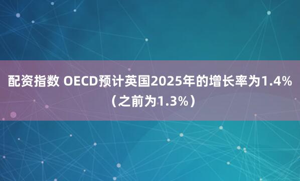 配资指数 OECD预计英国2025年的增长率为1.4%（之前为1.3%）