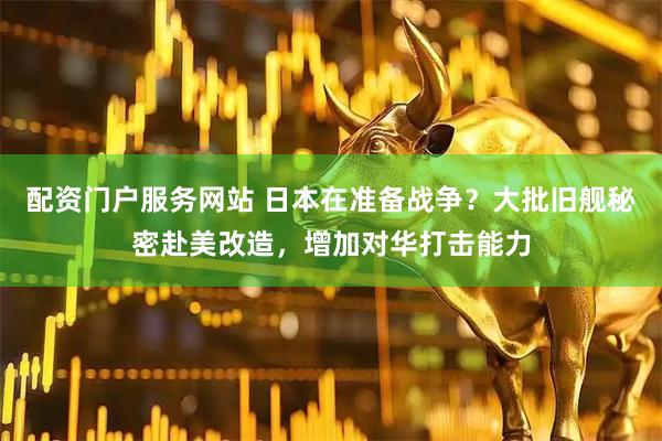 配资门户服务网站 日本在准备战争？大批旧舰秘密赴美改造，增加对华打击能力