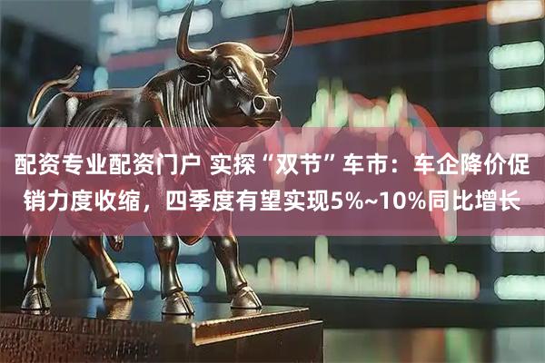 配资专业配资门户 实探“双节”车市：车企降价促销力度收缩，四季度有望实现5%~10%同比增长