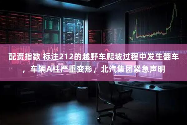 配资指数 标注212的越野车爬坡过程中发生翻车，车辆A柱严重变形，北汽集团紧急声明