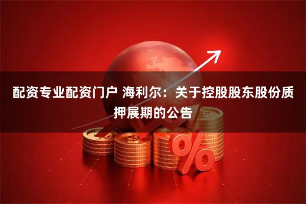 配资专业配资门户 海利尔：关于控股股东股份质押展期的公告