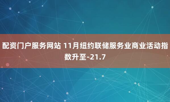 配资门户服务网站 11月纽约联储服务业商业活动指数升至-21.7