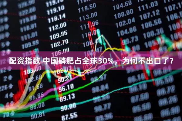 配资指数 中国磷肥占全球30%，为何不出口了？