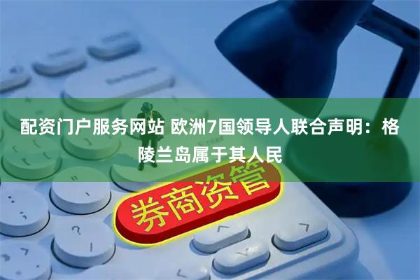 配资门户服务网站 欧洲7国领导人联合声明：格陵兰岛属于其人民