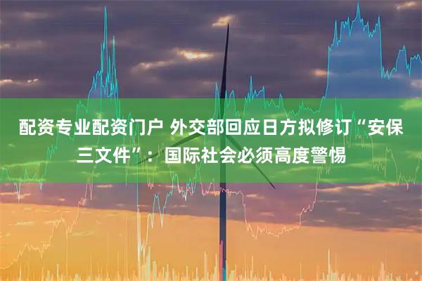 配资专业配资门户 外交部回应日方拟修订“安保三文件”：国际社会必须高度警惕