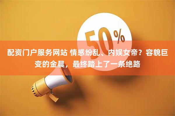 配资门户服务网站 情感纷乱、内娱女帝？容貌巨变的金晨，最终踏上了一条绝路
