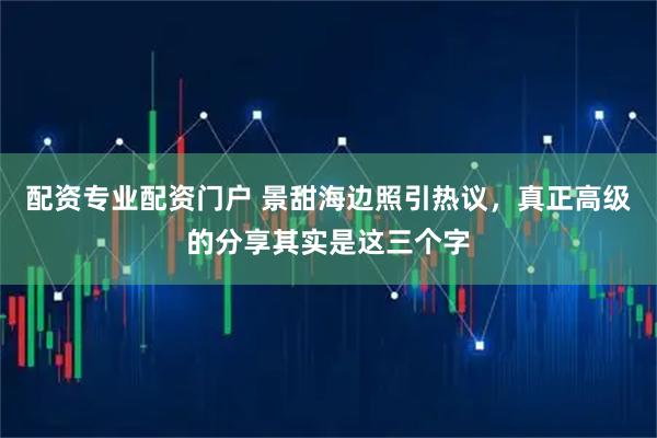 配资专业配资门户 景甜海边照引热议，真正高级的分享其实是这三个字