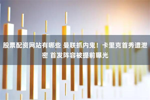 股票配资网站有哪些 曼联抓内鬼！卡里克首秀遭泄密 首发阵容被提前曝光