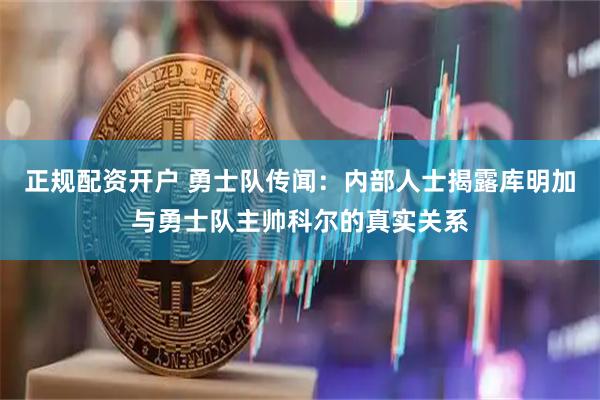 正规配资开户 勇士队传闻：内部人士揭露库明加与勇士队主帅科尔的真实关系