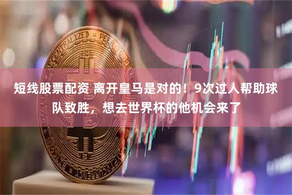 短线股票配资 离开皇马是对的！9次过人帮助球队致胜，想去世界杯的他机会来了