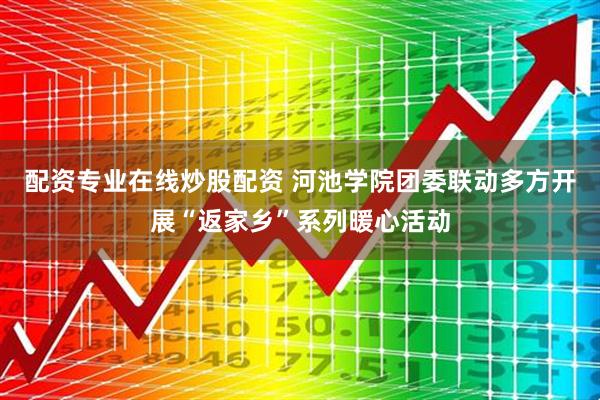 配资专业在线炒股配资 河池学院团委联动多方开展“返家乡”系列暖心活动