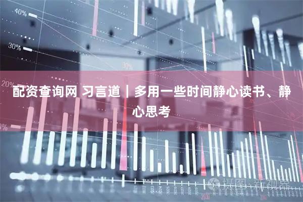 配资查询网 习言道｜多用一些时间静心读书、静心思考